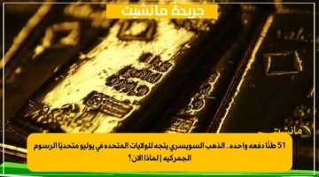 51 طنًا دفعة واحدة.. الذهب السويسري يتجه للولايات المتحدة في يوليو متحديًا الرسوم الجمركية | لماذا الآن؟